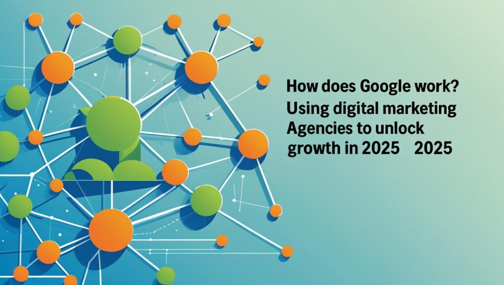 How Does Google Work? Using Digital Marketing Agencies to Unlock Growth in 2025