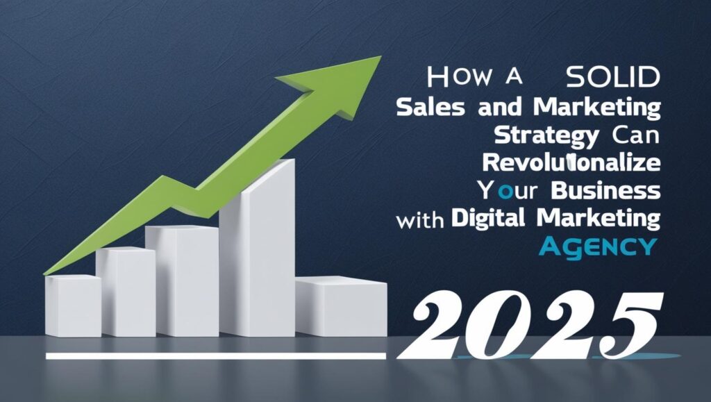 How a Solid Sales and Marketing Strategy Can Revolutionize Your Business with a Digital Marketing Agency 2025