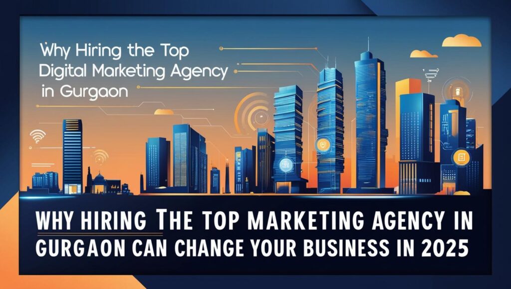 Why Hiring the Top Digital Marketing Agency in Gurgaon Can Change Your Business in 2025