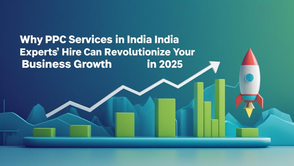 Why PPC Services in India Experts' Hire Can Revolutionize Your Business Growth in 2025